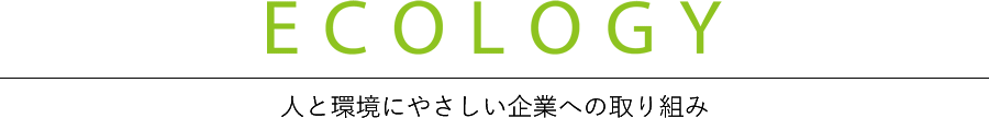 ECOLOGY 人と環境にやさしい企業への取り組み